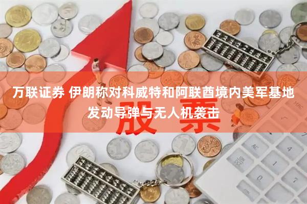 万联证券 伊朗称对科威特和阿联酋境内美军基地发动导弹与无人机袭击